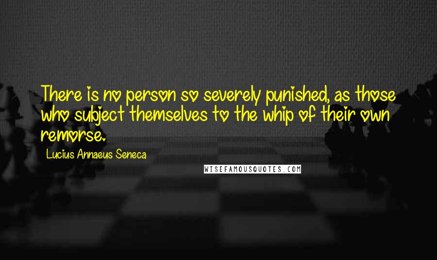 Lucius Annaeus Seneca Quotes: There is no person so severely punished, as those who subject themselves to the whip of their own remorse.