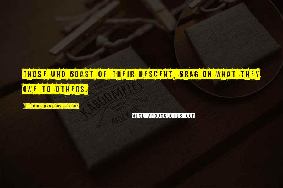 Lucius Annaeus Seneca Quotes: Those who boast of their descent, brag on what they owe to others.