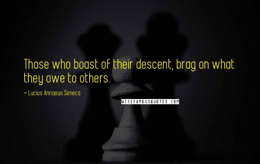 Lucius Annaeus Seneca Quotes: Those who boast of their descent, brag on what they owe to others.