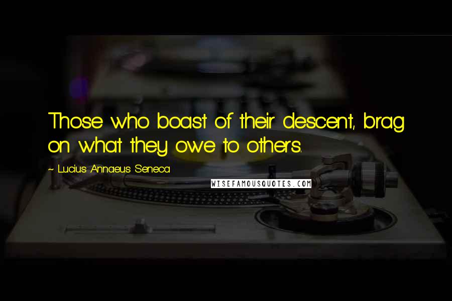 Lucius Annaeus Seneca Quotes: Those who boast of their descent, brag on what they owe to others.