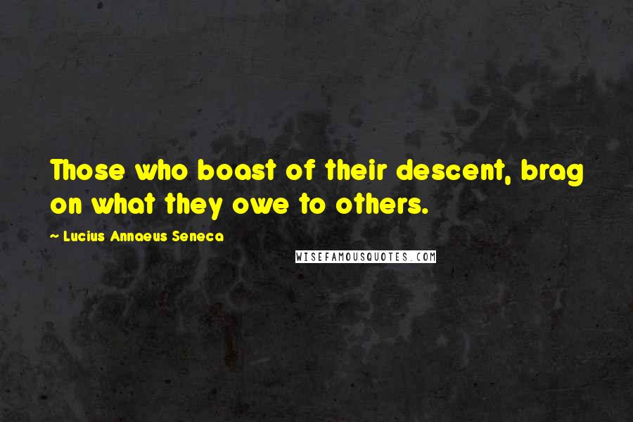 Lucius Annaeus Seneca Quotes: Those who boast of their descent, brag on what they owe to others.