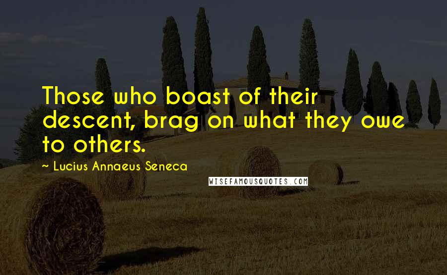 Lucius Annaeus Seneca Quotes: Those who boast of their descent, brag on what they owe to others.