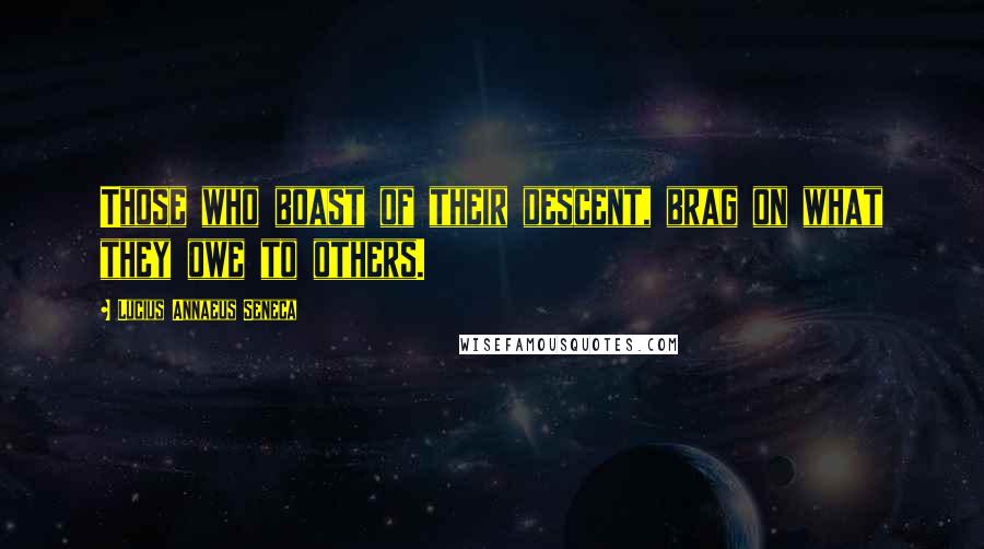 Lucius Annaeus Seneca Quotes: Those who boast of their descent, brag on what they owe to others.