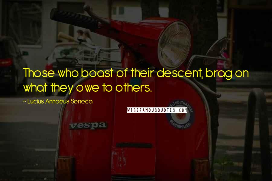 Lucius Annaeus Seneca Quotes: Those who boast of their descent, brag on what they owe to others.