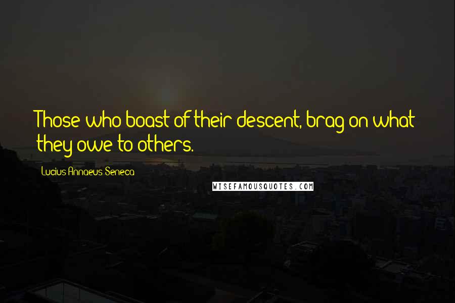 Lucius Annaeus Seneca Quotes: Those who boast of their descent, brag on what they owe to others.