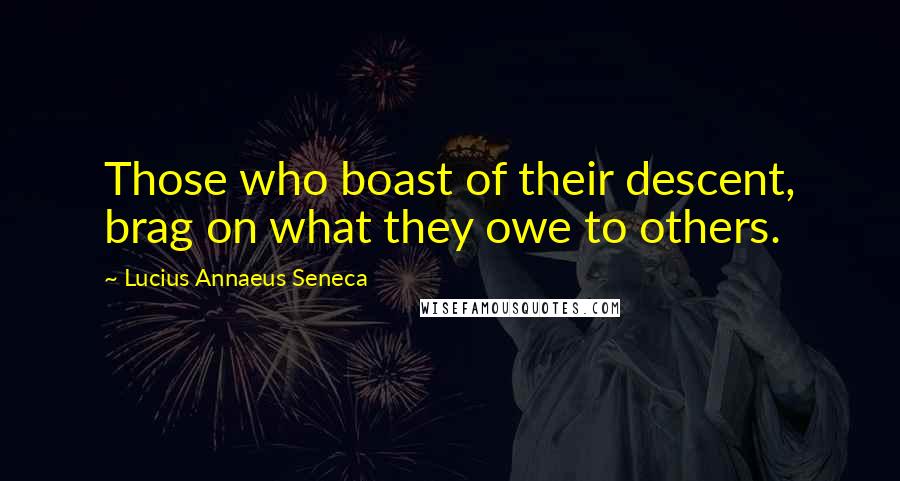 Lucius Annaeus Seneca Quotes: Those who boast of their descent, brag on what they owe to others.