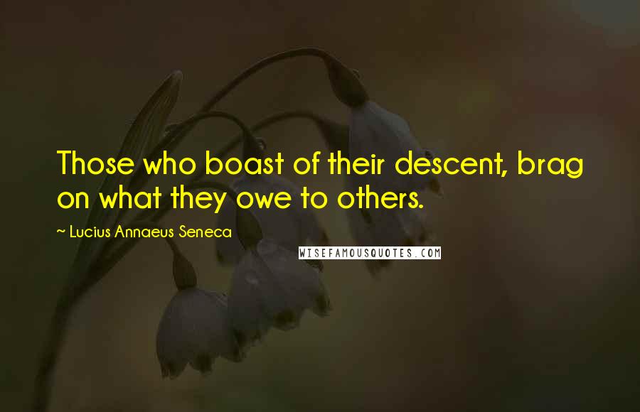 Lucius Annaeus Seneca Quotes: Those who boast of their descent, brag on what they owe to others.