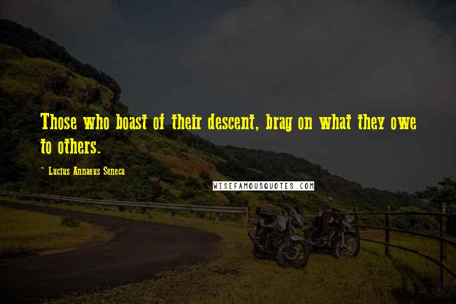 Lucius Annaeus Seneca Quotes: Those who boast of their descent, brag on what they owe to others.