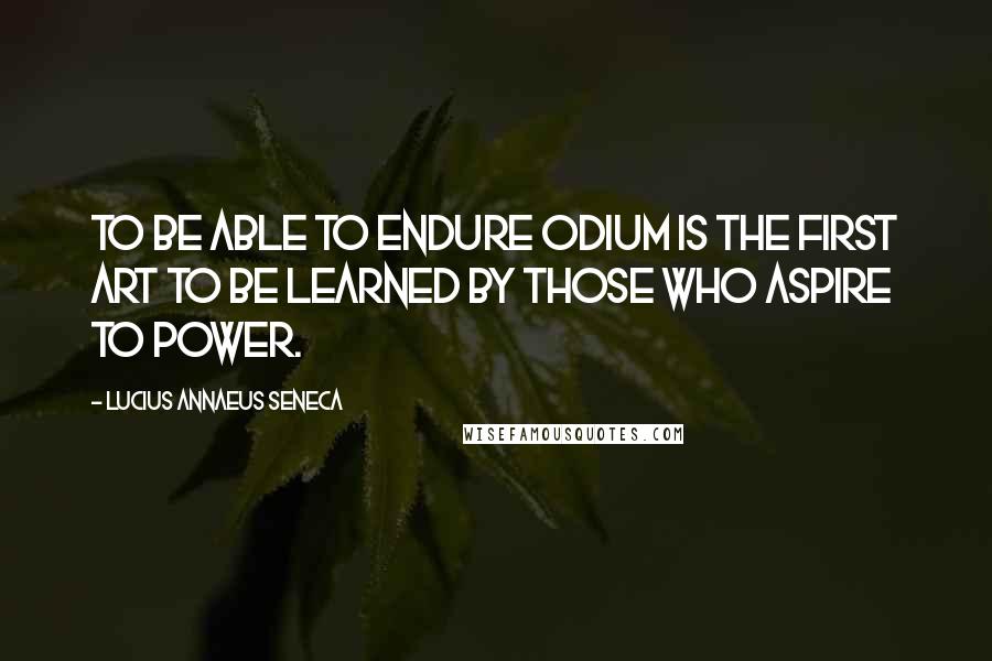Lucius Annaeus Seneca Quotes: To be able to endure odium is the first art to be learned by those who aspire to power.