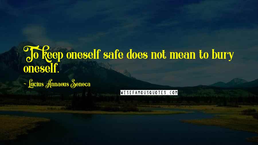 Lucius Annaeus Seneca Quotes: To keep oneself safe does not mean to bury oneself.