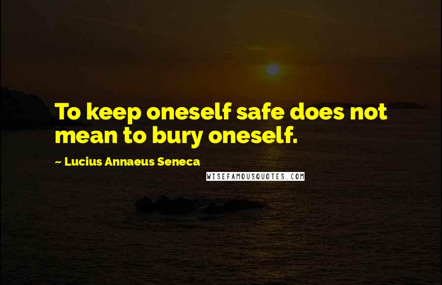 Lucius Annaeus Seneca Quotes: To keep oneself safe does not mean to bury oneself.