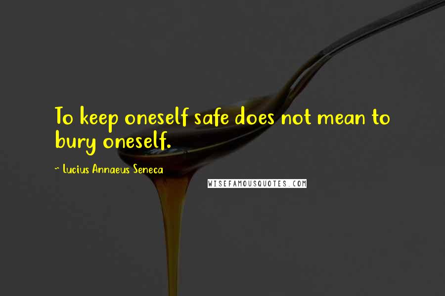 Lucius Annaeus Seneca Quotes: To keep oneself safe does not mean to bury oneself.