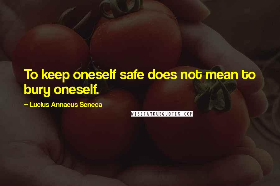 Lucius Annaeus Seneca Quotes: To keep oneself safe does not mean to bury oneself.