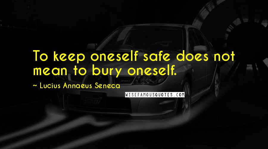 Lucius Annaeus Seneca Quotes: To keep oneself safe does not mean to bury oneself.