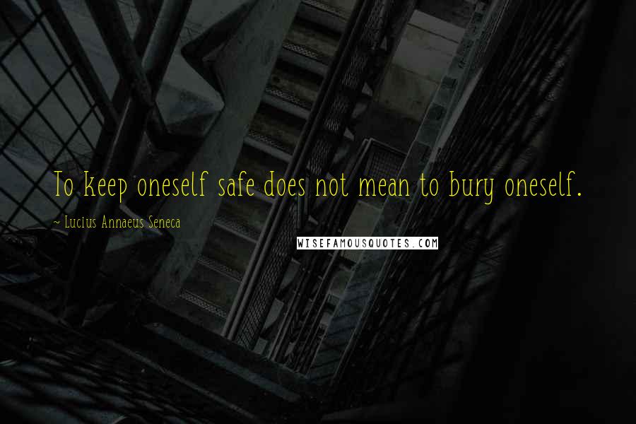 Lucius Annaeus Seneca Quotes: To keep oneself safe does not mean to bury oneself.
