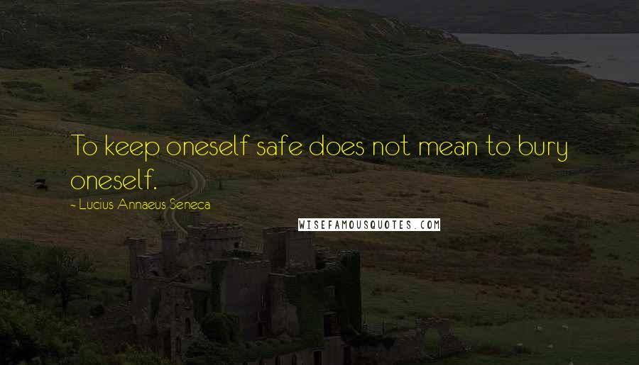 Lucius Annaeus Seneca Quotes: To keep oneself safe does not mean to bury oneself.