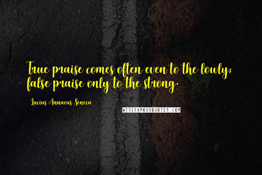 Lucius Annaeus Seneca Quotes: True praise comes often even to the lowly; false praise only to the strong.