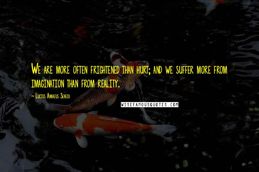 Lucius Annaeus Seneca Quotes: We are more often frightened than hurt; and we suffer more from imagination than from reality.