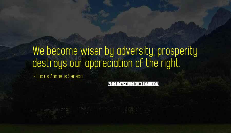 Lucius Annaeus Seneca Quotes: We become wiser by adversity; prosperity destroys our appreciation of the right.