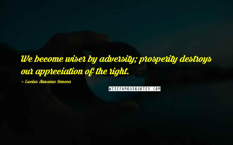 Lucius Annaeus Seneca Quotes: We become wiser by adversity; prosperity destroys our appreciation of the right.