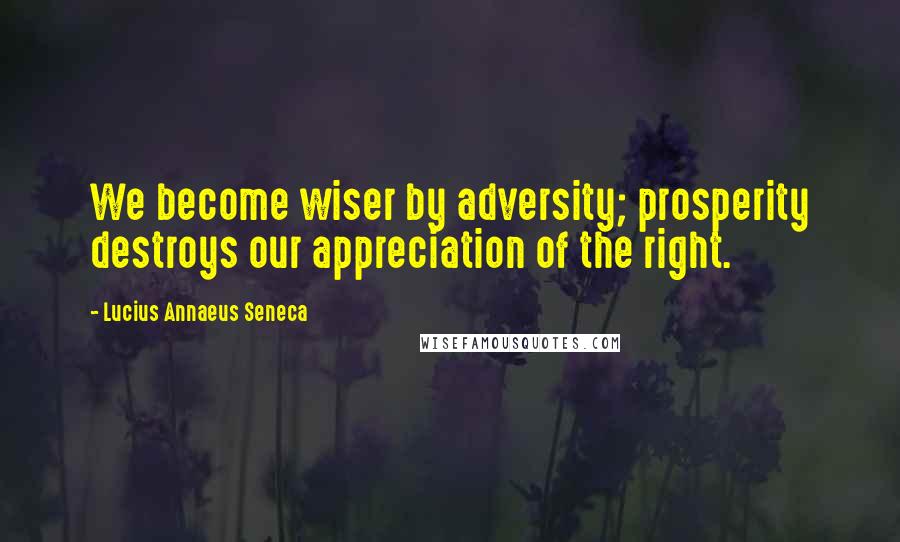 Lucius Annaeus Seneca Quotes: We become wiser by adversity; prosperity destroys our appreciation of the right.