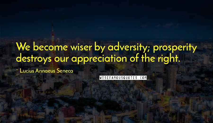 Lucius Annaeus Seneca Quotes: We become wiser by adversity; prosperity destroys our appreciation of the right.