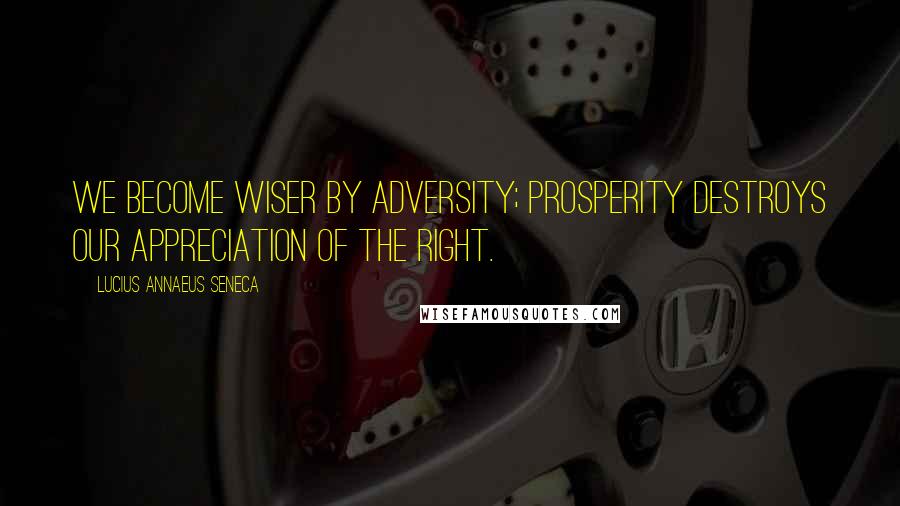 Lucius Annaeus Seneca Quotes: We become wiser by adversity; prosperity destroys our appreciation of the right.