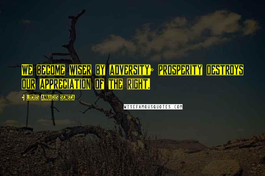 Lucius Annaeus Seneca Quotes: We become wiser by adversity; prosperity destroys our appreciation of the right.