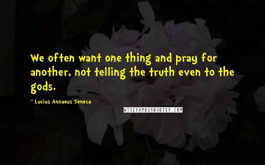 Lucius Annaeus Seneca Quotes: We often want one thing and pray for another, not telling the truth even to the gods.