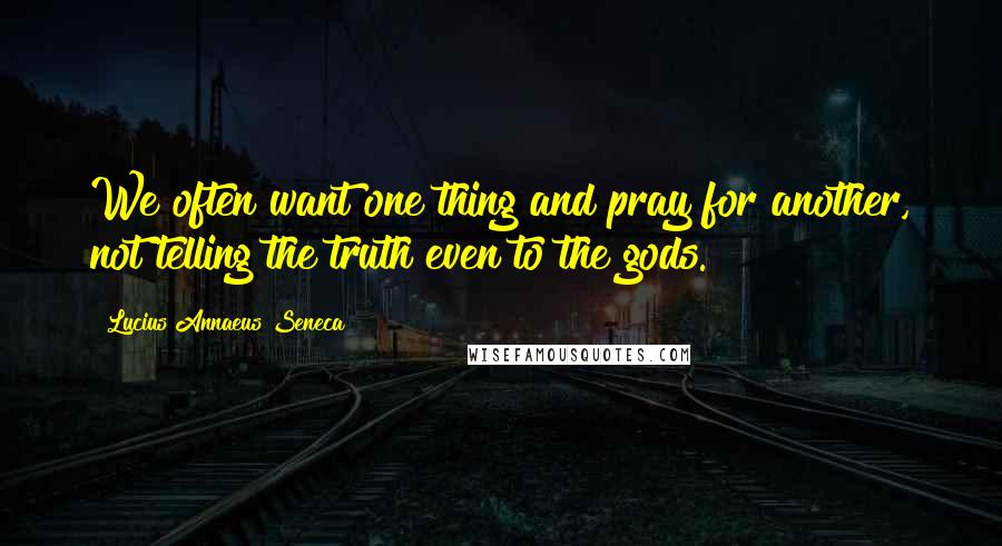 Lucius Annaeus Seneca Quotes: We often want one thing and pray for another, not telling the truth even to the gods.