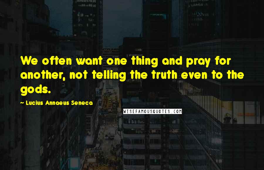 Lucius Annaeus Seneca Quotes: We often want one thing and pray for another, not telling the truth even to the gods.