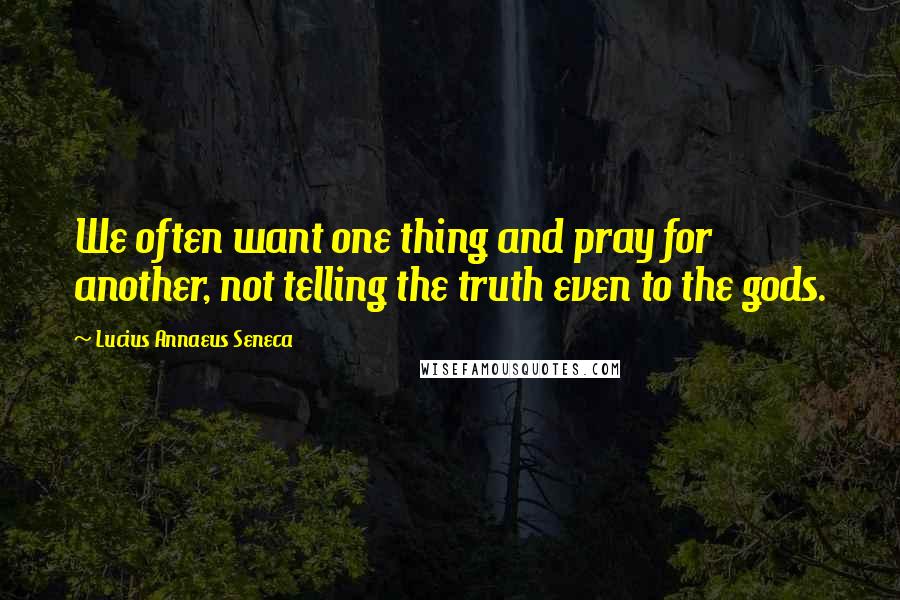 Lucius Annaeus Seneca Quotes: We often want one thing and pray for another, not telling the truth even to the gods.