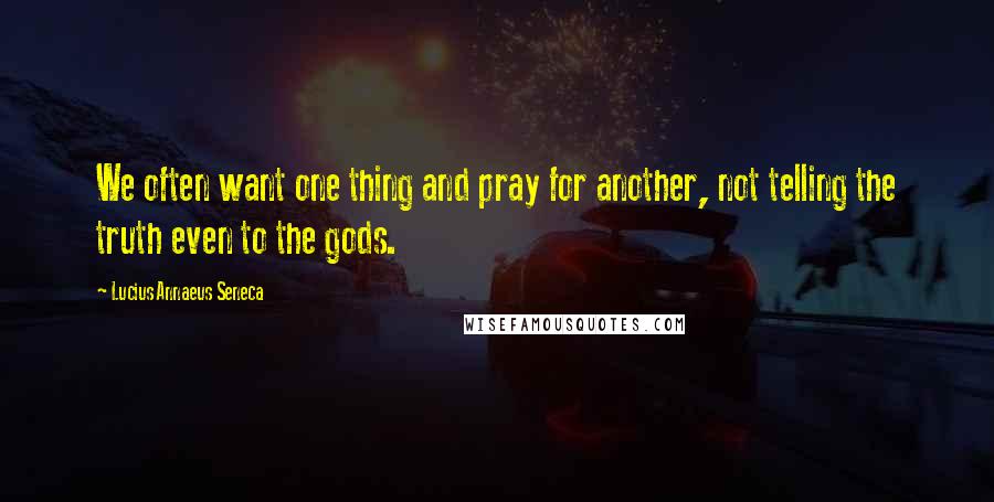 Lucius Annaeus Seneca Quotes: We often want one thing and pray for another, not telling the truth even to the gods.