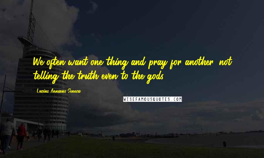 Lucius Annaeus Seneca Quotes: We often want one thing and pray for another, not telling the truth even to the gods.