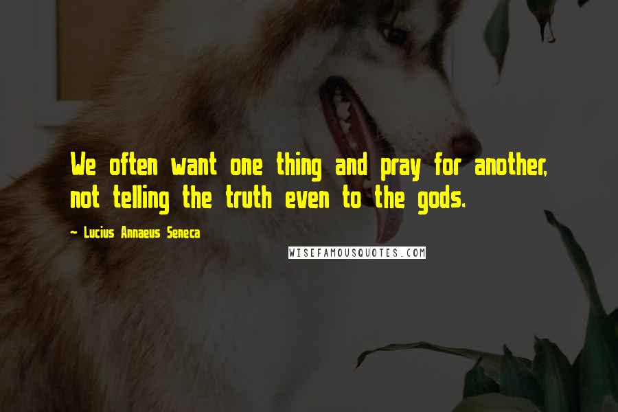 Lucius Annaeus Seneca Quotes: We often want one thing and pray for another, not telling the truth even to the gods.