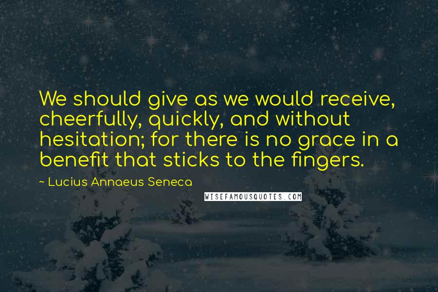 Lucius Annaeus Seneca Quotes: We should give as we would receive, cheerfully, quickly, and without hesitation; for there is no grace in a benefit that sticks to the fingers.