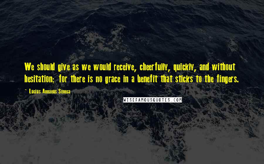 Lucius Annaeus Seneca Quotes: We should give as we would receive, cheerfully, quickly, and without hesitation; for there is no grace in a benefit that sticks to the fingers.