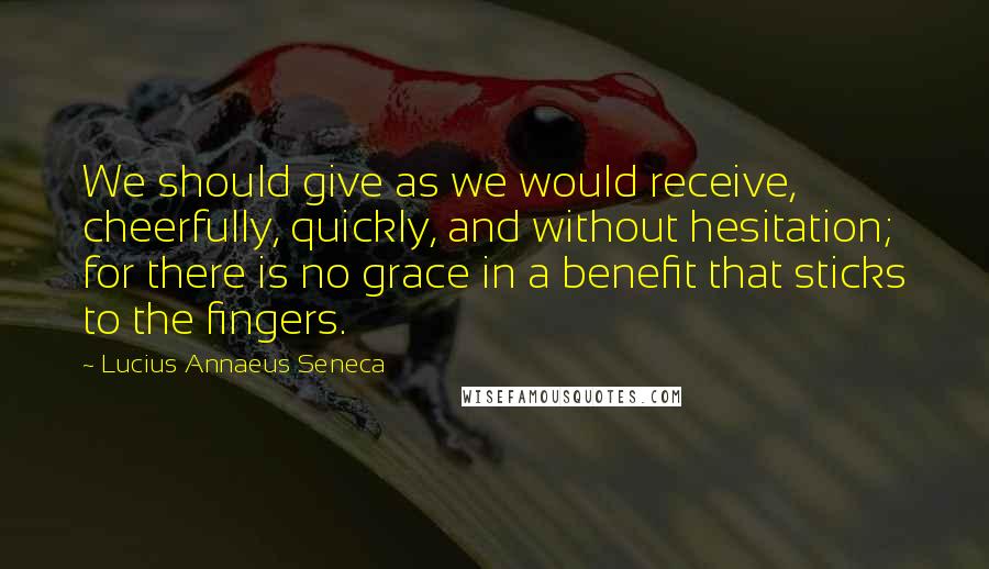 Lucius Annaeus Seneca Quotes: We should give as we would receive, cheerfully, quickly, and without hesitation; for there is no grace in a benefit that sticks to the fingers.