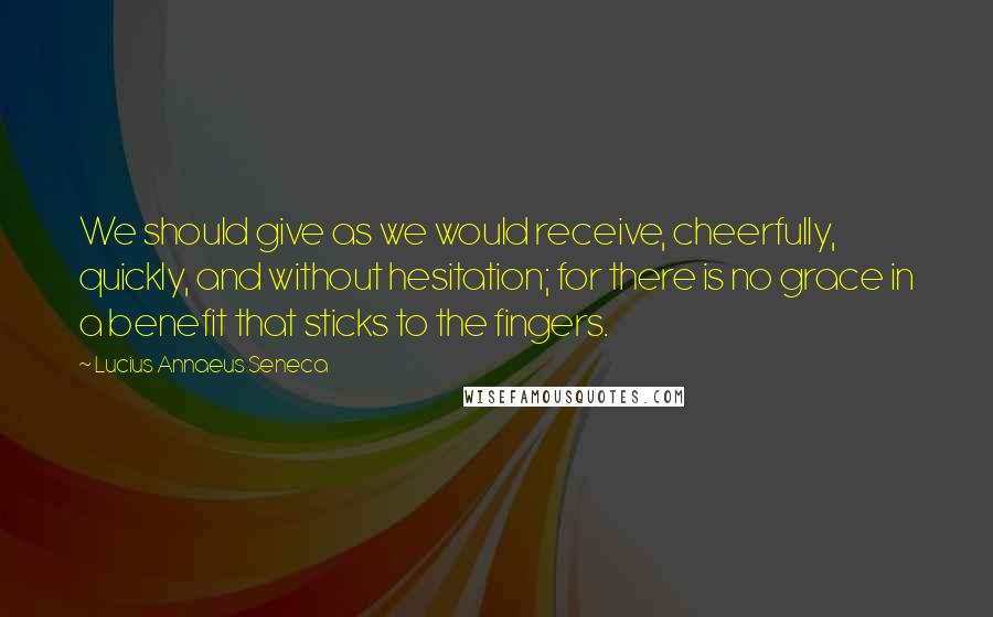 Lucius Annaeus Seneca Quotes: We should give as we would receive, cheerfully, quickly, and without hesitation; for there is no grace in a benefit that sticks to the fingers.