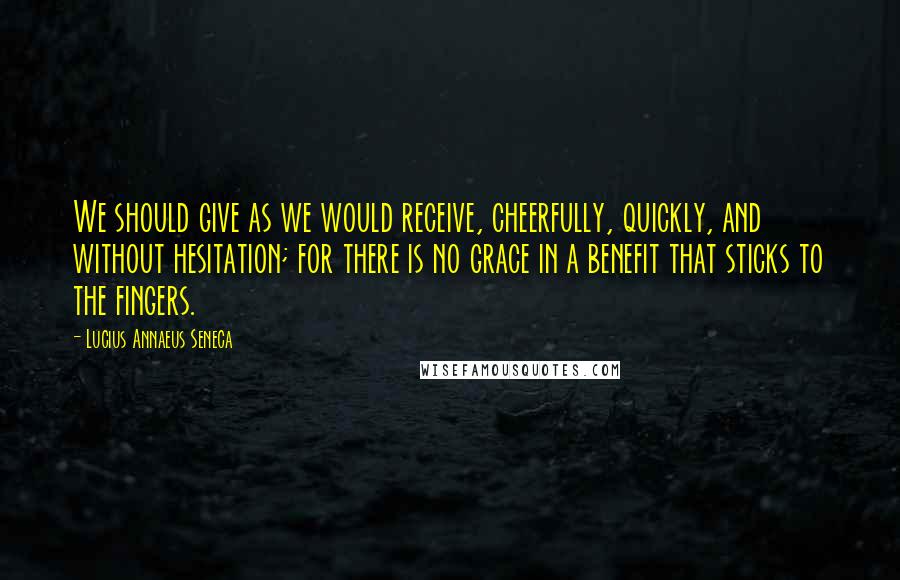 Lucius Annaeus Seneca Quotes: We should give as we would receive, cheerfully, quickly, and without hesitation; for there is no grace in a benefit that sticks to the fingers.