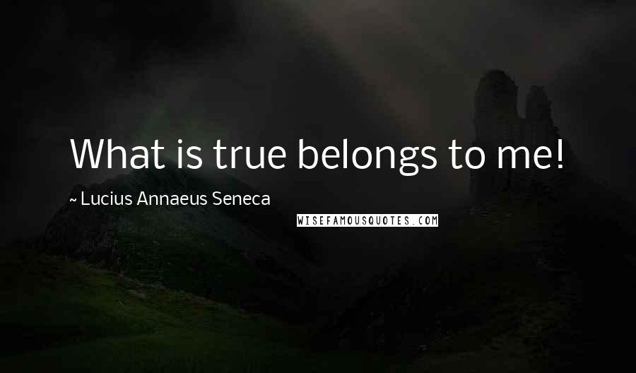 Lucius Annaeus Seneca Quotes: What is true belongs to me!