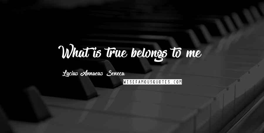 Lucius Annaeus Seneca Quotes: What is true belongs to me!