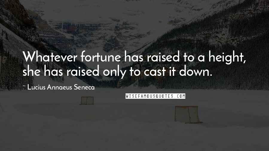 Lucius Annaeus Seneca Quotes: Whatever fortune has raised to a height, she has raised only to cast it down.