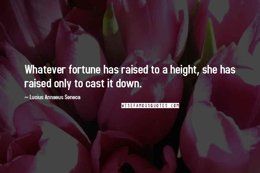 Lucius Annaeus Seneca Quotes: Whatever fortune has raised to a height, she has raised only to cast it down.