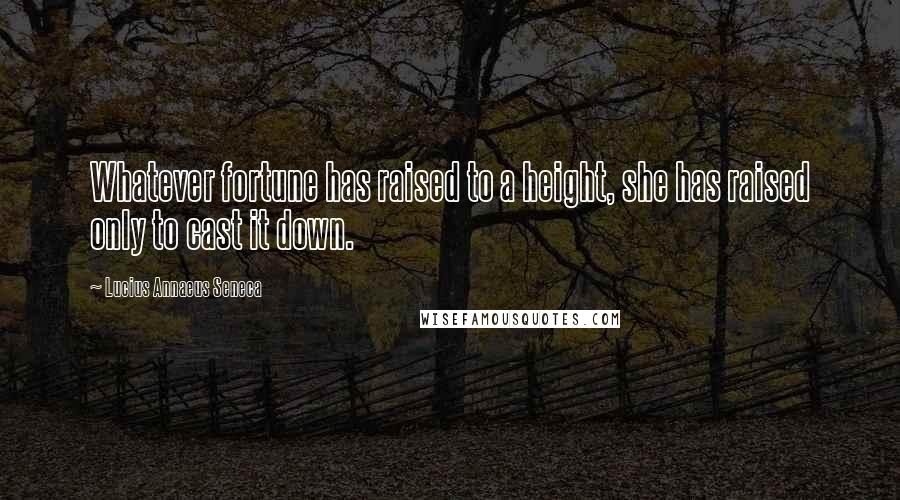 Lucius Annaeus Seneca Quotes: Whatever fortune has raised to a height, she has raised only to cast it down.