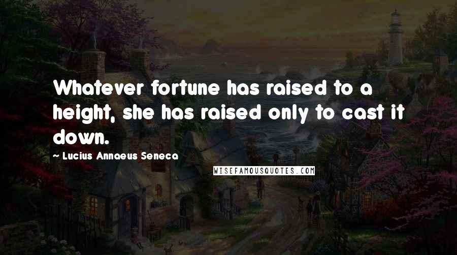 Lucius Annaeus Seneca Quotes: Whatever fortune has raised to a height, she has raised only to cast it down.