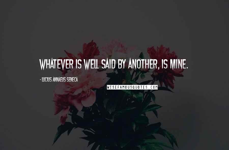Lucius Annaeus Seneca Quotes: Whatever is well said by another, is mine.