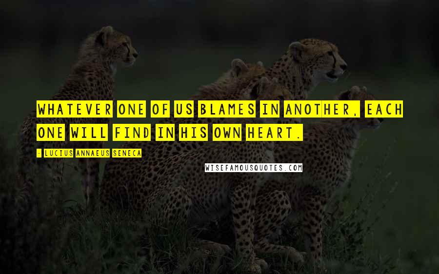 Lucius Annaeus Seneca Quotes: Whatever one of us blames in another, each one will find in his own heart.