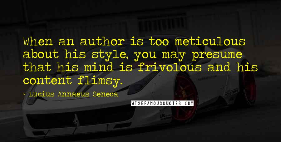 Lucius Annaeus Seneca Quotes: When an author is too meticulous about his style, you may presume that his mind is frivolous and his content flimsy.