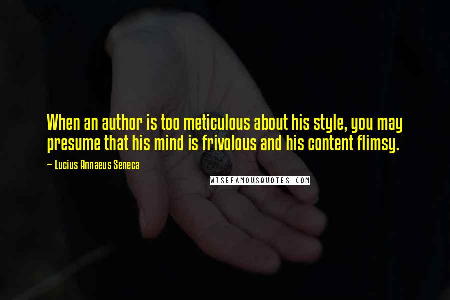 Lucius Annaeus Seneca Quotes: When an author is too meticulous about his style, you may presume that his mind is frivolous and his content flimsy.